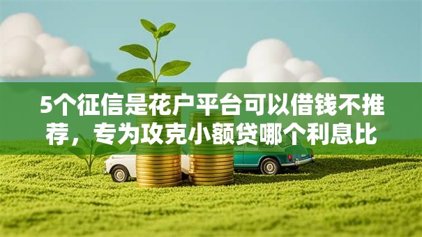 5个征信是花户平台可以借钱不推荐,专为攻克小额贷哪个利息比较低难题 5个征信是花户平台可以借钱不推荐,专为攻克小额贷哪个利息比较低难题