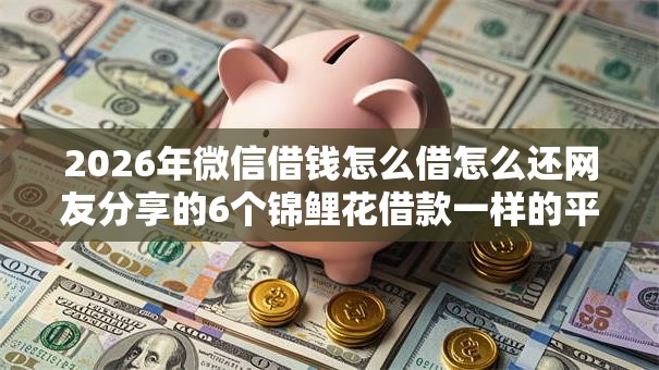 2026年微信借钱怎么借怎么还网友分享的6个锦鲤花借款一样的平台我觉得不错! 2026年微信借钱怎么借怎么还网友分享的6个锦鲤花借款一样的平台我觉得不错!