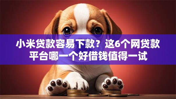 小米贷款容易下款?这6个网贷款平台哪一个好借钱值得一试 小米贷款容易下款?这6个网贷款平台哪一个好借钱值得一试