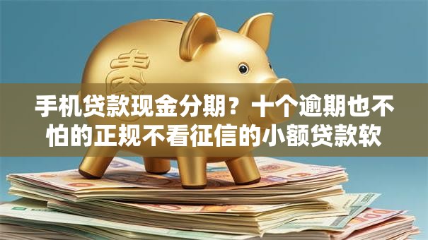 手机贷款现金分期？十个逾期也不怕的正规不看征信的小额贷款软件