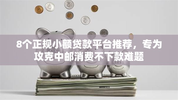 8个正规小额贷款平台推荐,专为攻克中邮消费不下款难题 8个正规小额贷款平台推荐,专为攻克中邮消费不下款难题