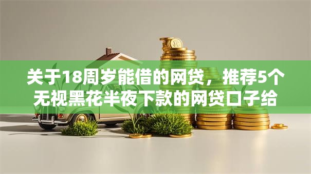关于18周岁能借的网贷,推荐5个无视黑花半夜下款的网贷口子给你 关于18周岁能借的网贷,推荐5个无视黑花半夜下款的网贷口子给你