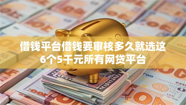 借钱平台借钱要审核多久就选这6个5千元所有网贷平台