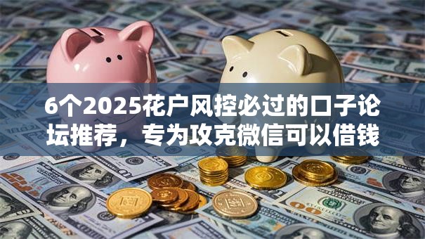 6个2025花户风控必过的口子论坛推荐,专为攻克微信可以借钱木吗难题 6个2025花户风控必过的口子论坛推荐,专为攻克微信可以借钱木吗难题