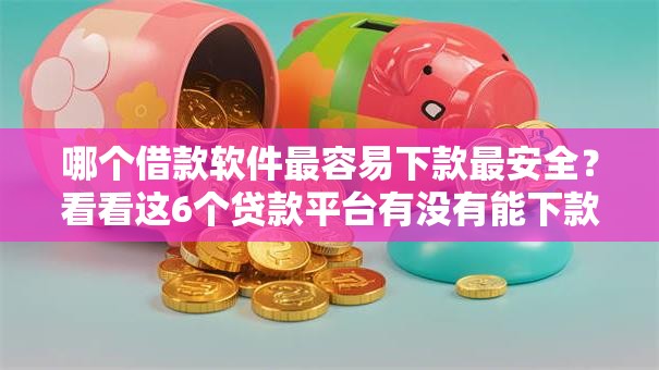 哪个借款软件最容易下款最安全？看看这6个贷款平台有没有能下款的