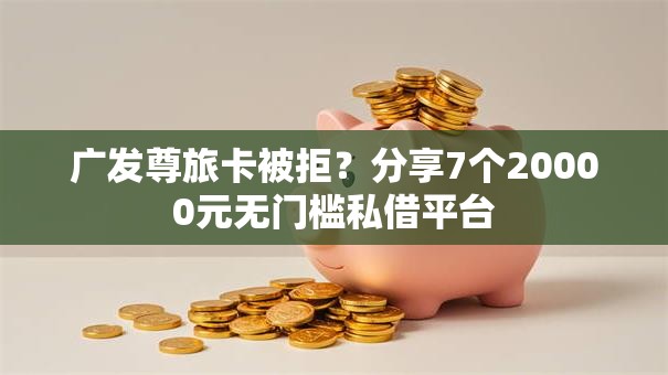 广发尊旅卡被拒？分享7个20000元无门槛私借平台