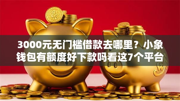 3000元无门槛借款去哪里?小象钱包有额度好下款吗看这7个平台 3000元无门槛借款去哪里?小象钱包有额度好下款吗看这7个平台