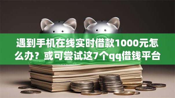遇到手机在线实时借款1000元怎么办?或可尝试这7个qq借钱平台 遇到手机在线实时借款1000元怎么办?或可尝试这7个qq借钱平台