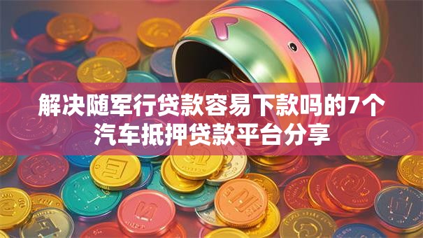 解决随军行贷款容易下款吗的7个汽车抵押贷款平台分享 解决随军行贷款容易下款吗的7个汽车抵押贷款平台分享