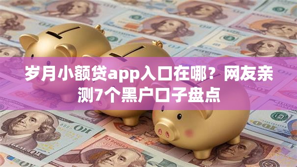 岁月小额贷app入口在哪?网友亲测7个黑户口子盘点 岁月小额贷app入口在哪?网友亲测7个黑户口子盘点