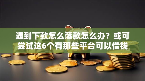 遇到下款怎么落款怎么办?或可尝试这6个有那些平台可以借钱 遇到下款怎么落款怎么办?或可尝试这6个有那些平台可以借钱