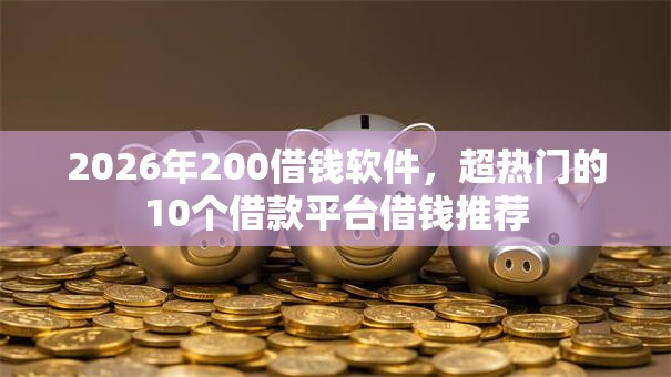 2026年200借钱软件,超热门的10个借款平台借钱推荐 2026年200借钱软件,超热门的10个借款平台借钱推荐