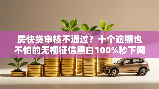 房快贷审核不通过？十个逾期也不怕的无视征信黑白100%秒下网贷软件