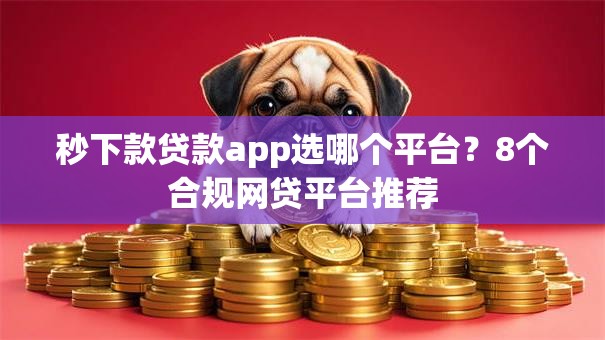 秒下款贷款app选哪个平台？8个合规网贷平台推荐