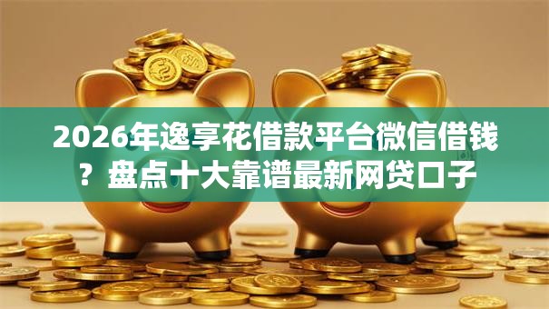 2026年逸享花借款平台微信借钱?盘点十大靠谱最新网贷口子 2026年逸享花借款平台微信借钱?盘点十大靠谱最新网贷口子