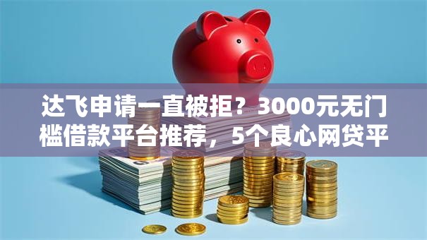 达飞申请一直被拒？3000元无门槛借款平台推荐，5个良心网贷平台盘点