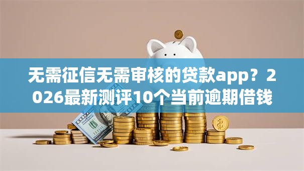 无需征信无需审核的贷款app?2026最新测评10个当前逾期借钱100%能借到平台 无需征信无需审核的贷款app?2026最新测评10个当前逾期借钱100%能借到平台