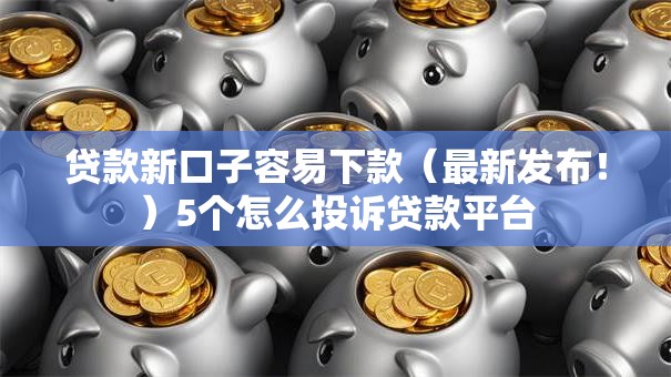 贷款新口子容易下款（最新发布！）5个怎么投诉贷款平台