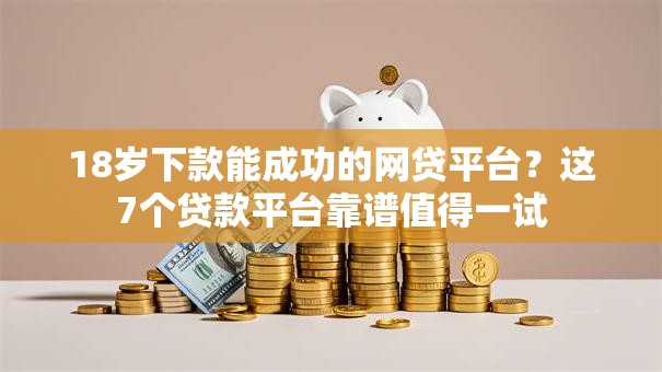 18岁下款能成功的网贷平台？这7个贷款平台靠谱值得一试