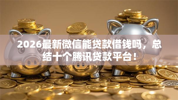 2026最新微信能贷款借钱吗,总结十个腾讯贷款平台! 2026最新微信能贷款借钱吗,总结十个腾讯贷款平台!