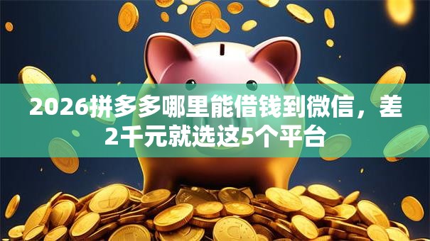 2026拼多多哪里能借钱到微信,差2千元就选这5个平台 2026拼多多哪里能借钱到微信,差2千元就选这5个平台