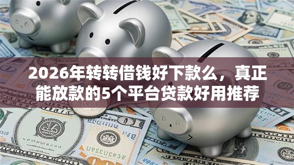 2026年转转借钱好下款么,真正能放款的5个平台贷款好用推荐 2026年转转借钱好下款么,真正能放款的5个平台贷款好用推荐