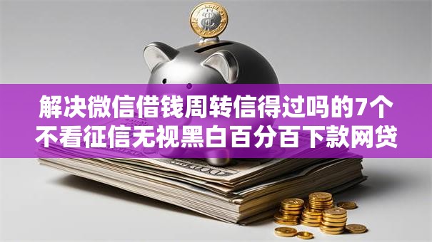 解决微信借钱周转信得过吗的7个不看征信无视黑白百分百下款网贷软件分享