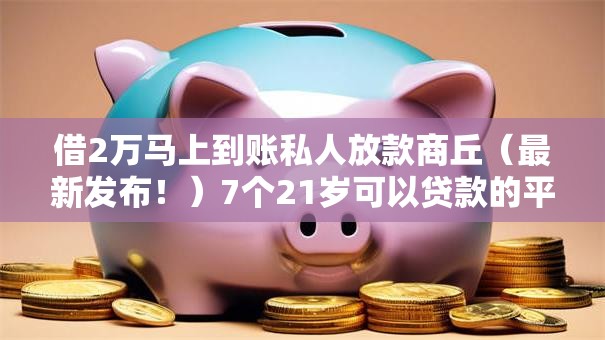 借2万马上到账私人放款商丘（最新发布！）7个21岁可以贷款的平台