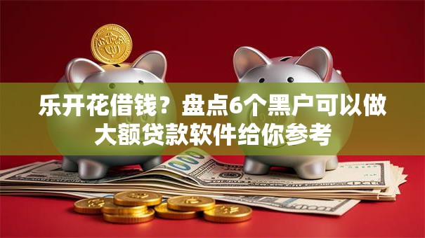 乐开花借钱？盘点6个黑户可以做大额贷款软件给你参考