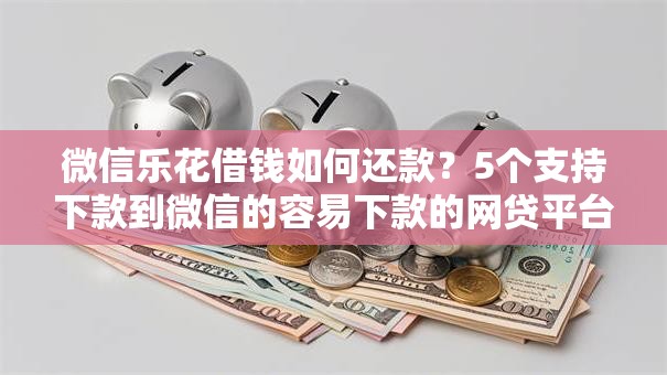 微信乐花借钱如何还款?5个支持下款到微信的容易下款的网贷平台 微信乐花借钱如何还款?5个支持下款到微信的容易下款的网贷平台