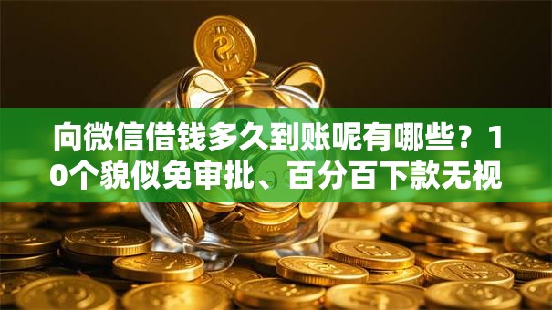 向微信借钱多久到账呢有哪些？10个貌似免审批、百分百下款无视黑白户网贷软件合集