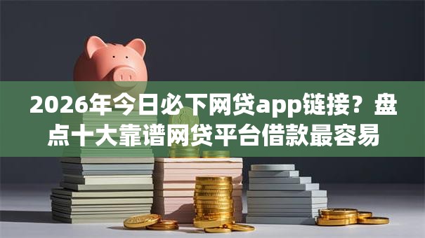 2026年今日必下网贷app链接?盘点十大靠谱网贷平台借款最容易 2026年今日必下网贷app链接?盘点十大靠谱网贷平台借款最容易
