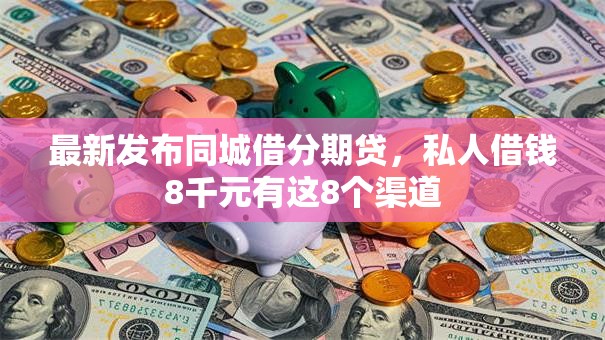 最新发布同城借分期贷，私人借钱8千元有这8个渠道