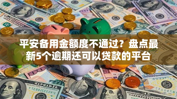平安备用金额度不通过？盘点最新5个逾期还可以贷款的平台