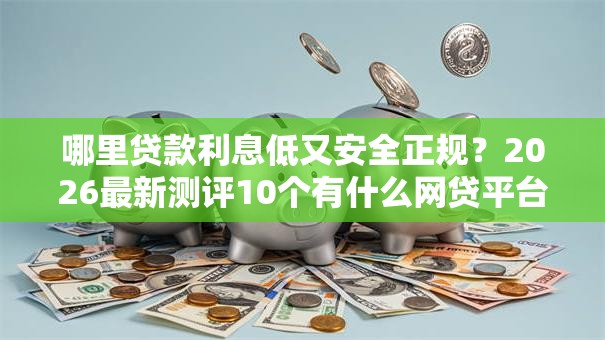 哪里贷款利息低又安全正规？2026最新测评10个有什么网贷平台