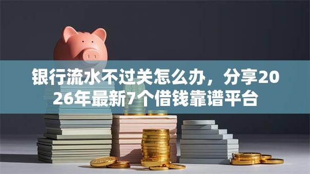 银行流水不过关怎么办，分享2026年最新7个借钱靠谱平台