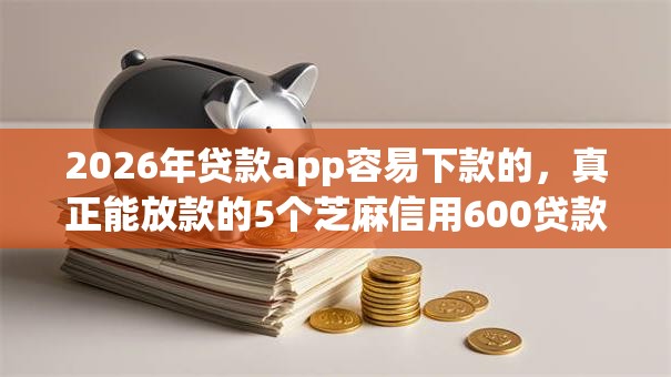 2026年贷款app容易下款的,真正能放款的5个芝麻信用600贷款口子推荐 2026年贷款app容易下款的,真正能放款的5个芝麻信用600贷款口子推荐