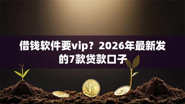 借钱软件要vip?2026年最新发的7款贷款口子 借钱软件要vip?2026年最新发的7款贷款口子