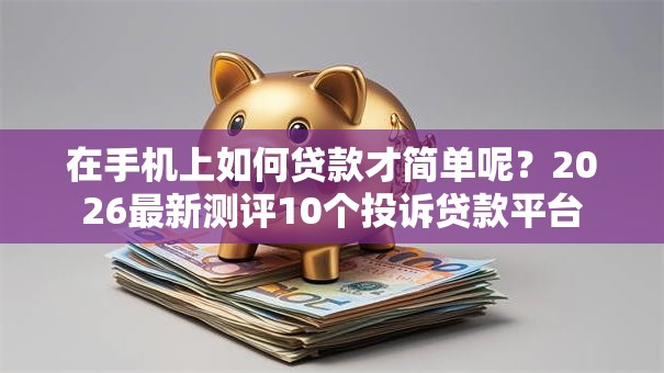 在手机上如何贷款才简单呢?2026最新测评10个投诉贷款平台 在手机上如何贷款才简单呢?2026最新测评10个投诉贷款平台