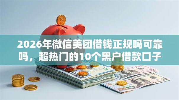 2026年微信美团借钱正规吗可靠吗,超热门的10个黑户借款口子推荐 2026年微信美团借钱正规吗可靠吗,超热门的10个黑户借款口子推荐
