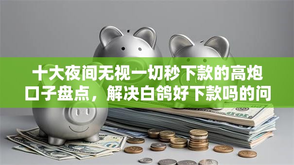 十大夜间无视一切秒下款的高炮口子盘点,解决白鸽好下款吗的问题 十大夜间无视一切秒下款的高炮口子盘点,解决白鸽好下款吗的问题