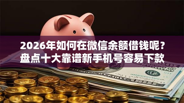 2026年如何在微信余额借钱呢?盘点十大靠谱新手机号容易下款的平台 2026年如何在微信余额借钱呢?盘点十大靠谱新手机号容易下款的平台