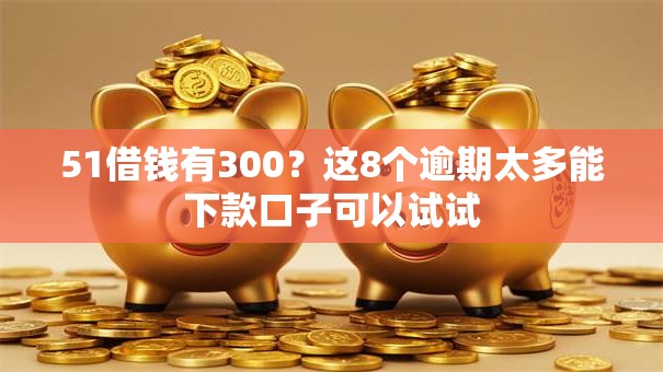 51借钱有300？这8个逾期太多能下款口子可以试试