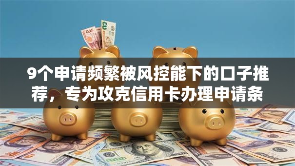 9个申请频繁被风控能下的口子推荐，专为攻克信用卡办理申请条件难题
