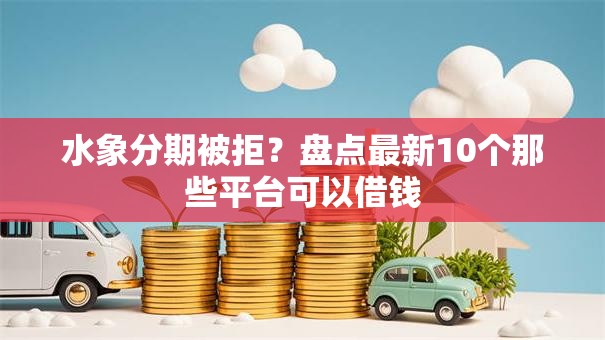 水象分期被拒？盘点最新10个那些平台可以借钱
