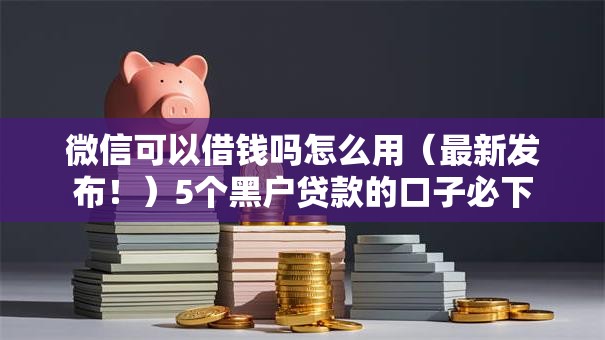 微信可以借钱吗怎么用（最新发布！）5个黑户贷款的口子必下