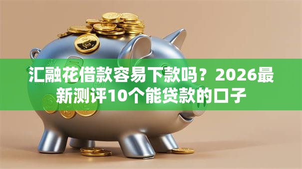 汇融花借款容易下款吗？2026最新测评10个能贷款的口子