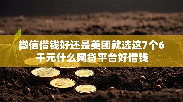 微信借钱好还是美团就选这7个6千元什么网贷平台好借钱 微信借钱好还是美团就选这7个6千元什么网贷平台好借钱