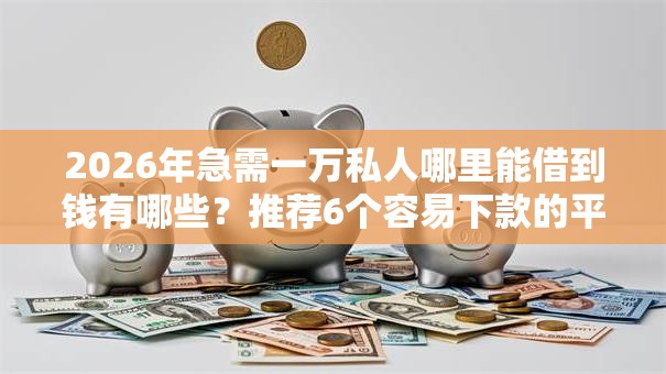 2026年急需一万私人哪里能借到钱有哪些?推荐6个容易下款的平台 2026年急需一万私人哪里能借到钱有哪些?推荐6个容易下款的平台