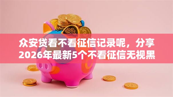 众安贷看不看征信记录呢，分享2026年最新5个不看征信无视黑白百分百下款网贷口子